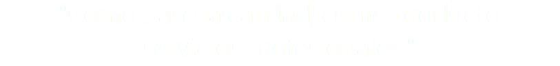 "Como base la calidad, como producto servicios profesionales "